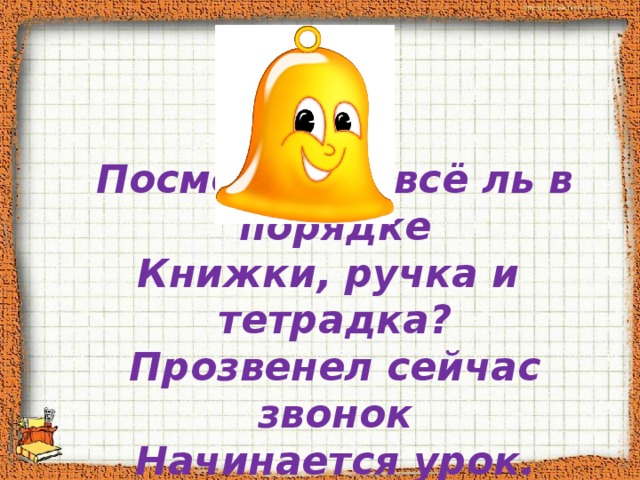 Посмотрите, всё ль в порядке Книжки, ручка и тетрадка? Прозвенел сейчас звонок Начинается урок. 