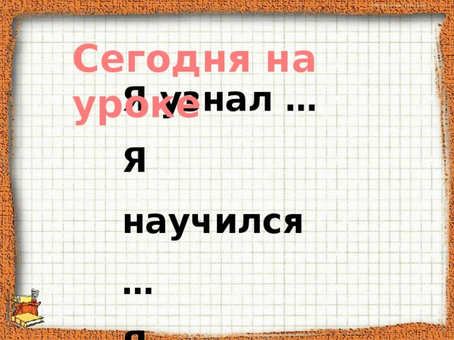 Сегодня на уроке Я узнал … Я научился … Я повторил … Я закрепил … 