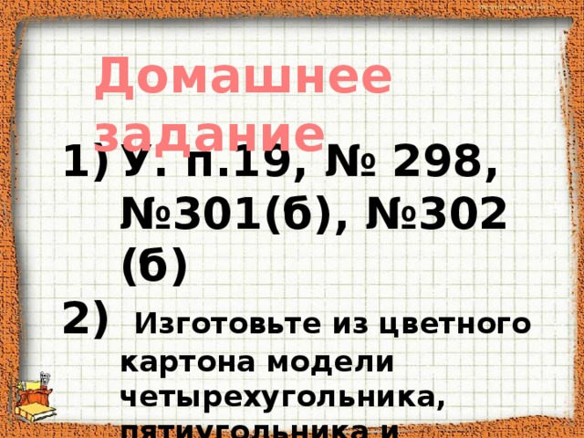 Домашнее задание У. п.19, № 298, №301(б), №302 (б)  Изготовьте из цветного картона модели четырехугольника, пятиугольника и шестиугольника 
