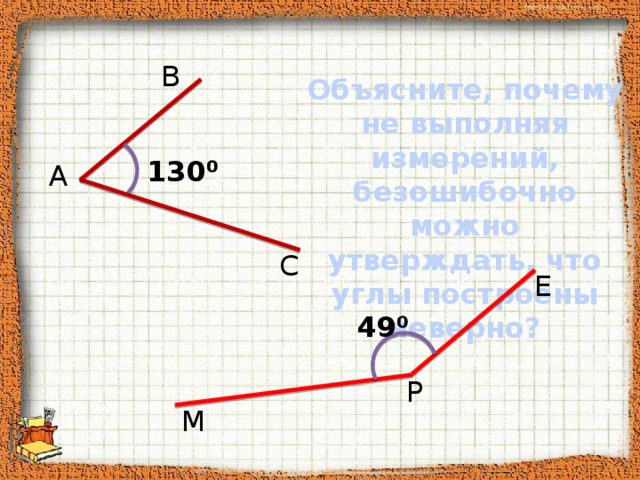 В Объясните, почему не выполняя измерений, безошибочно можно утверждать, что углы построены неверно? 130 ⁰ А С Е 49 ⁰ Р М 