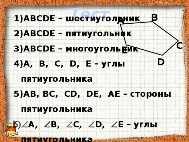 Тест B ABCDE – шестиугольник ABCDE – пятиугольник ABCDE – многоугольник A, B, C, D, E – углы пятиугольника AB, BC, CD, DE, AE – стороны пятиугольника  A,  B,  C,  D,  E – углы пятиугольника данный пятиугольник имеет 7 вершин  этот пятиугольник можно назвать BCDAE A C E D 