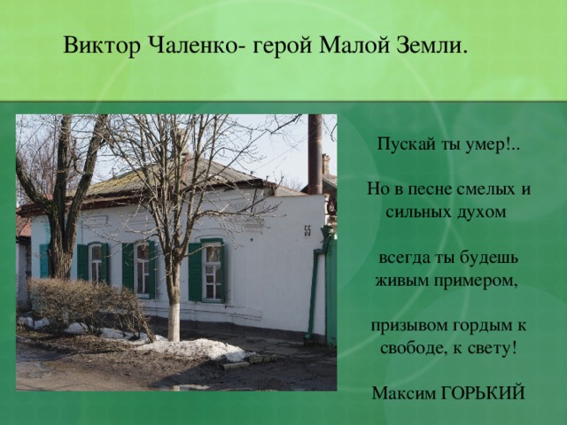 Виктор Чаленко- герой Малой Земли. Пускай ты умер!..   Но в песне смелых и сильных духом   всегда ты будешь живым примером,   призывом гордым к свободе, к свету!   Максим ГОРЬКИЙ 