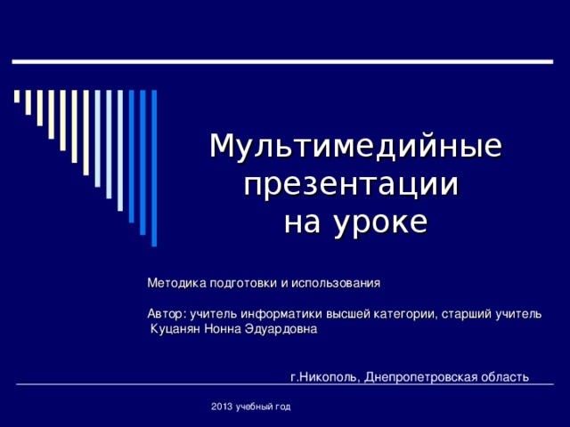 Мультимедийные презентации  на уроке Методика подготовки и использования Автор: учитель информатики высшей категории, старший учитель  Куцанян Нонна Эдуардовна г.Никополь, Днепропетровская область 2013 учебный год 
