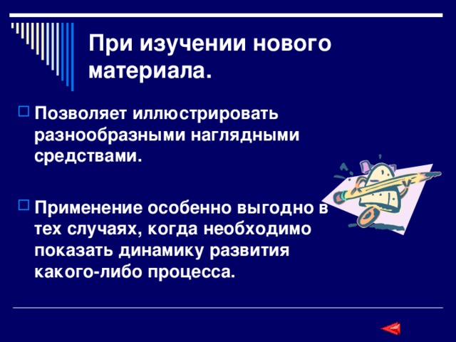 При изучении нового материала. Позволяет иллюстрировать разнообразными наглядными средствами.  Применение особенно выгодно в тех случаях, когда необходимо показать динамику развития какого-либо процесса.  