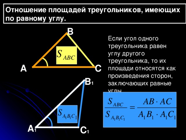 Отношение площадей треугольников, имеющих по равному углу. В Если угол одного треугольника равен углу другого треугольника, то их площади относятся как произведения сторон, заключающих равные углы. А С В 1 А 1 С 1 