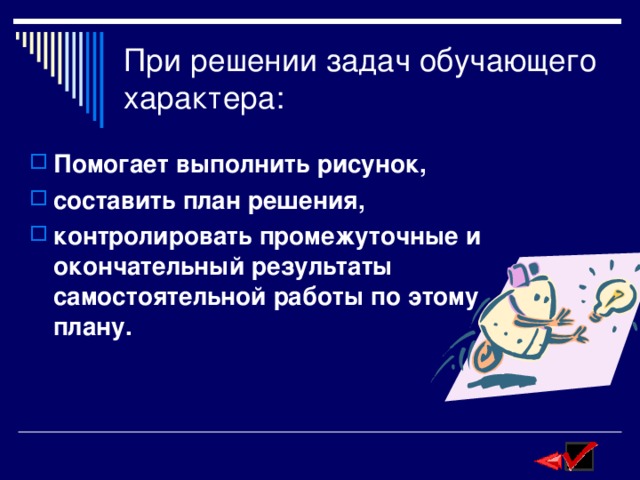 При решении задач обучающего характера: Помогает выполнить рисунок, составить план решения, контролировать промежуточные и окончательный результаты самостоятельной работы по этому плану. 