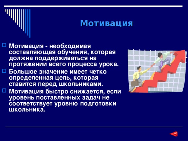 Мотивация Мотивация - необходимая составляющая обучения, которая должна поддерживаться на протяжении всего процесса урока. Большое значение имеет четко определенная цель, которая ставится перед школьниками. Мотивация быстро снижается, если уровень поставленных задач не соответствует уровню подготовки школьника. 