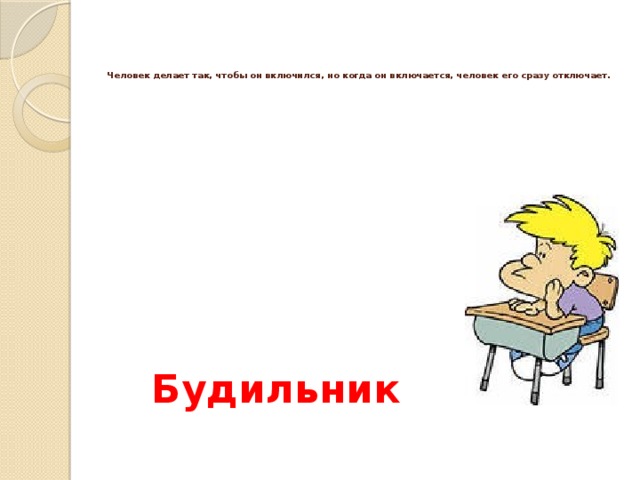     Человек делает так, чтобы он включился, но когда он включается, человек его сразу отключает.   Будильник 