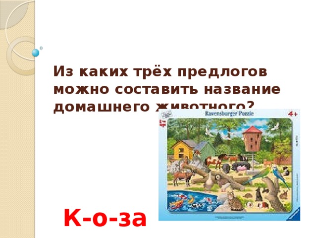    Из каких трёх предлогов можно составить название домашнего животного?   К-о-за 