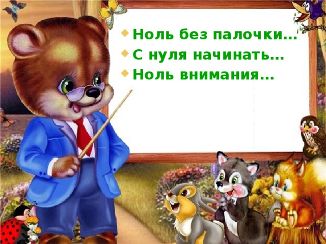 Ноль без палочки… С нуля начинать… Ноль внимания… 