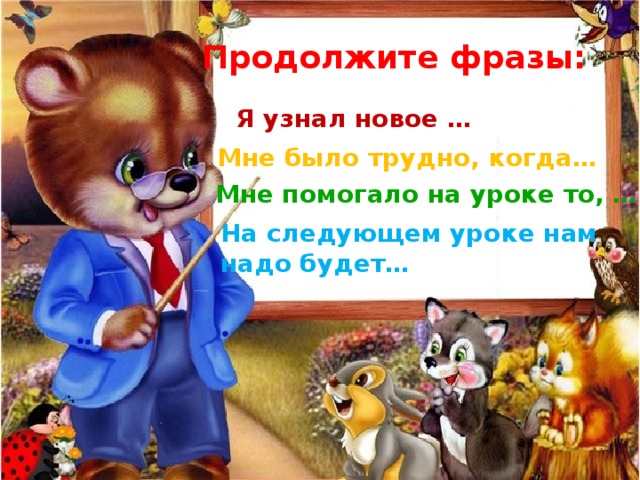Продолжите фразы: Я узнал новое … Мне было трудно, когда… Мне помогало на уроке то, … На следующем уроке нам надо будет… 