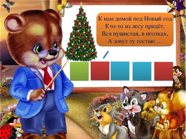 К нам домой под Новый год Кто-то из лесу придёт, Вся пушистая, в иголках, А зовут ту гостью … 