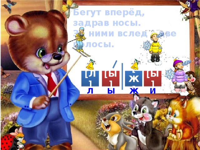 Бегут вперёд, задрав носы. За ними вслед - две полосы. [Ж] [Ы] [Л] [Ы] Л Ы Ж И 