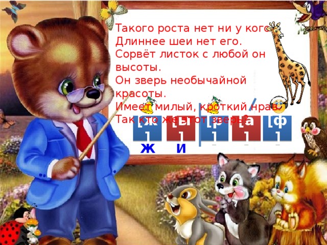 Такого роста нет ни у кого, Длиннее шеи нет его. Сорвёт листок с любой он высоты. Он зверь необычайной красоты. Имеет милый, кроткий нрав. Так кто же этот зверь? [ж] [ф] [а] [р] [ы] Ж И 