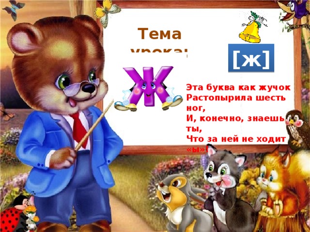 Тема урока: [ж] Эта буква как жучок Растопырила шесть ног, И, конечно, знаешь ты, Что за ней не ходит «ы»! 