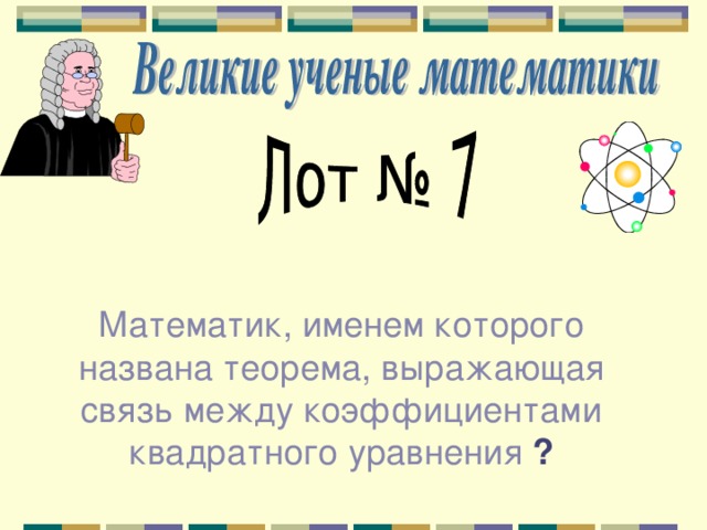 Математик, именем которого названа теорема, выражающая связь между коэффициентами квадратного уравнения ? 