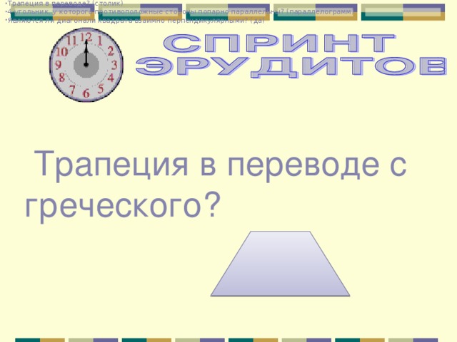 Трапеция в переводе? (столик) 4-угольник, у которого противоположные стороны попарно параллельны? (параллелограмм) Являются ли диагонали квадрата взаимно перпендикулярными? (да)  Трапеция в переводе с греческого? 