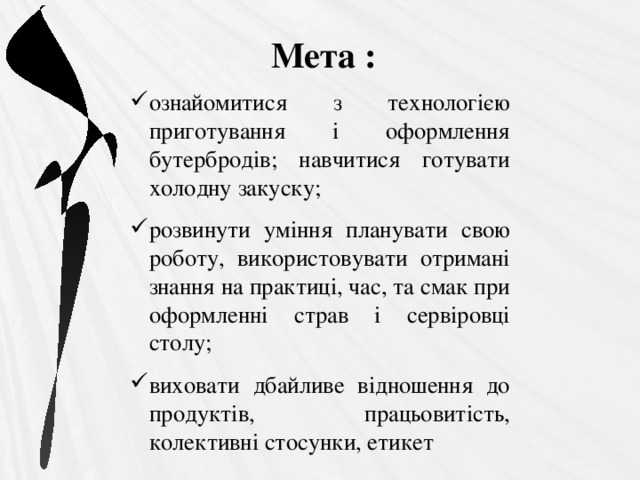 Мета : ознайомитися з технологією приготування і оформлення бутербродів; навчитися готувати холодну закуску; розвинути уміння планувати свою роботу, використовувати отримані знання на практиці, час, та смак при оформленні страв і сервіровці столу; виховати дбайливе відношення до продуктів, працьовитість, колективні стосунки, етикет 