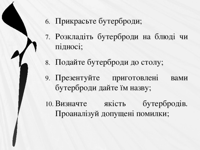 Прикрасьте бутерброди; Розкладіть бутерброди на блюді чи підносі; Подайте бутерброди до столу; Презентуйте приготовлені вами бутерброди дайте їм назву; Визначте якість бутербродів. Проаналізуй допущені помилки; 