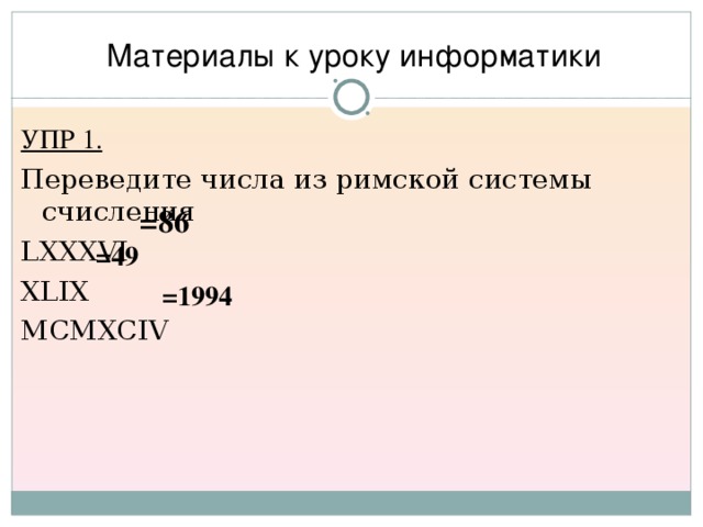 Материалы к уроку информатики УПР 1. Переведите числа из римской системы счисления LXXXVI XLIX MCMXCIV =86  =49 =1994  