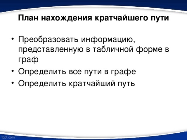 План нахождения кратчайшего пути Преобразовать информацию, представленную в табличной форме в граф Определить все пути в графе Определить кратчайший путь  