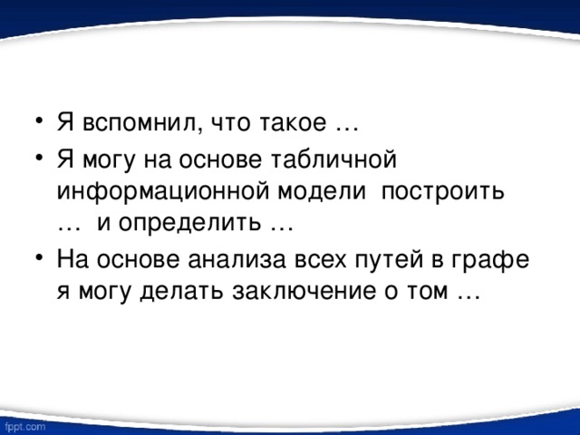 Я вспомнил, что такое … Я могу на основе табличной информационной модели построить … и определить … На основе анализа всех путей в графе я могу делать заключение о том … 