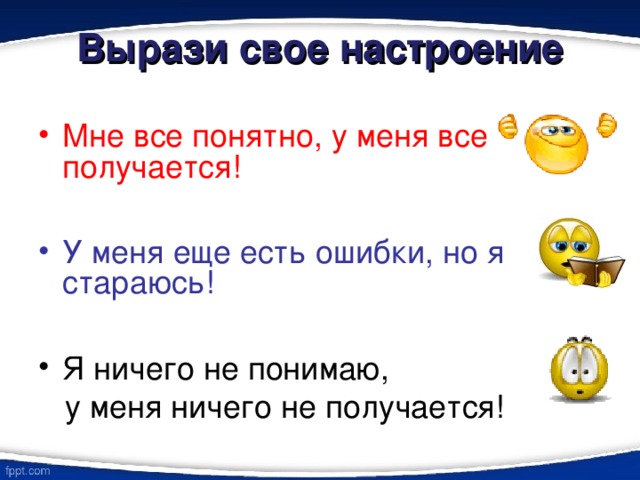 Вырази свое настроение Мне все понятно, у меня все получается!  У меня еще есть ошибки, но я стараюсь!  Я ничего не понимаю,  у меня ничего не получается! 