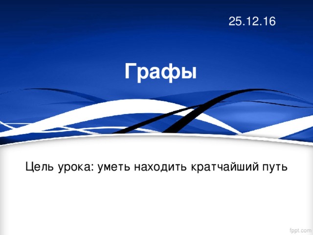 25.12.16 Графы Цель урока: уметь находить кратчайший путь 