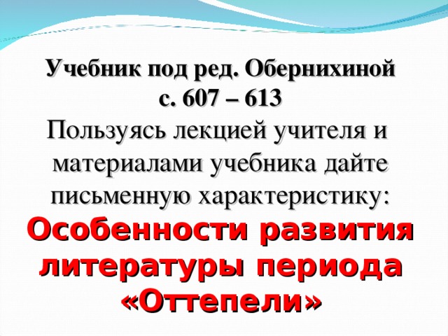 Учебник под ред. Обернихиной с. 607 – 613 Пользуясь лекцией учителя и материалами учебника дайте письменную характеристику: Особенности развития литературы периода «Оттепели»  