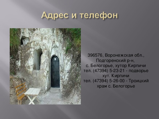  396576, Воронежская обл., Подгоренский р-н,   с. Белогорье, хутор Кирпичи  тел. (47394) 5-23-21 - подворье хут. Кирпичи  тел. (47394) 5-26-00 - Троицкий храм с. Белогорье 