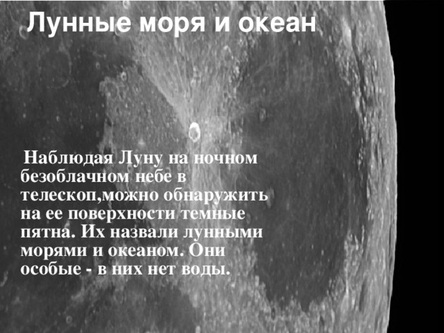 Лунные моря и океан  Наблюдая Луну на ночном безоблачном небе в телескоп , можно обнаружить на ее поверхности темные пятна . Их назвали лунными морями и океаном . Они особые - в них нет воды . 