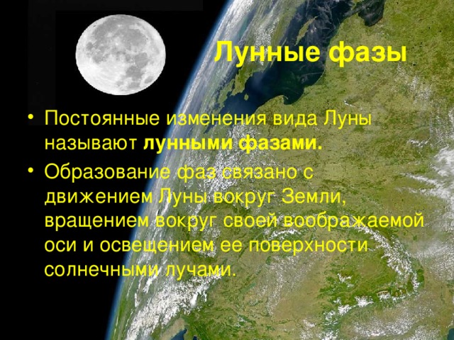 Лунные фазы Постоянные изменения вида Луны называют лунными фазами. Образование фаз связано с движением Луны вокруг Земли, вращением вокруг своей воображаемой оси и освещением ее поверхности солнечными лучами. 