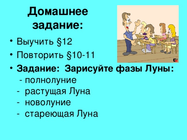 Домашнее задание: Выучить § 12 Повторить § 10-11 Задание: Зарисуйте фазы Луны:  - полнолуние  - растущая Луна  - новолуние  - стареющая Луна 