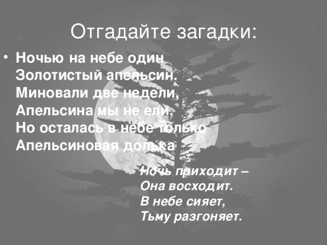 Отгадайте загадки: Ночью на небе один  Золотистый апельсин.  Миновали две недели,  Апельсина мы не ели,  Но осталась в небе только  Апельсиновая долька Ночь приходит –  Она восходит.  В небе сияет,  Тьму разгоняет. 