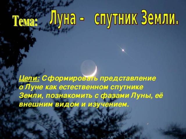 Луна Цели: Сформировать представление о Луне как естественном спутнике Земли, познакомить с фазами Луны, её внешним видом и изучением.     