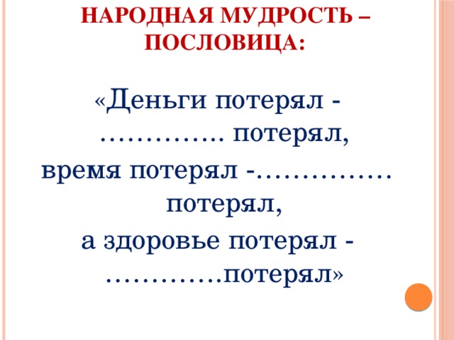 Народная мудрость – пословица: «Деньги потерял - ………….. потерял, время потерял -……………потерял, а здоровье потерял - ………….потерял» 