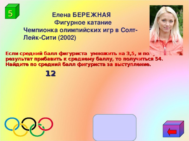 5 Елена БЕРЕЖНАЯ    Фигурное катание Чемпионка олимпийских игр в Солт-Лейк-Сити (2002)  Если средний балл фигуриста умножить на 3,5, и полученный результат прибавить к среднему баллу, то получиться 54. Найдите по средний балл фигуриста за выступление.  12   