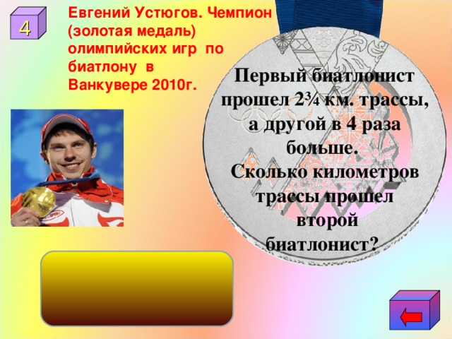 Евгений Устюгов. Чемпион (золотая медаль) олимпийских игр по биатлону в Ванкувере 2010г. 4 Первый биатлонист прошел 2¾ км. трассы, а другой в 4 раза больше. Сколько километров трассы прошел  второй биатлонист? 11км 