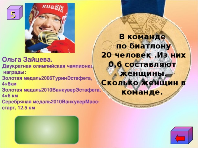 5 В команде  по биатлону  20 человек .Из них 0,6 составляют  женщины.  Сколько женщин в команде. Ольга Зайцева. Двукратная олимпийская чемпионка  награды: Золотая медаль2006ТуринЭстафета, 4×6км Золотая медаль2010ВанкуверЭстафета, 4×6 км Серебряная медаль2010ВанкуверМасс-старт, 12.5 км 12человек 