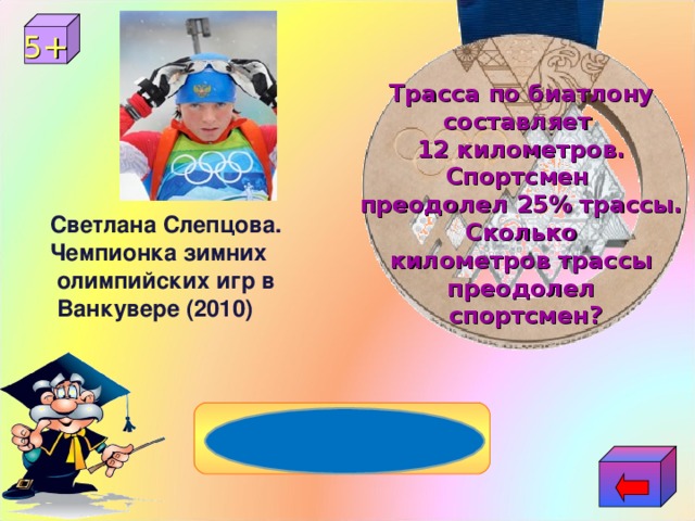 5+ Трасса по биатлону составляет  12 километров. Спортсмен преодолел 25% трассы. Сколько километров трассы преодолел  спортсмен? Светлана Слепцова. Чемпионка зимних  олимпийских игр в  Ванкувере (2010) 3км 