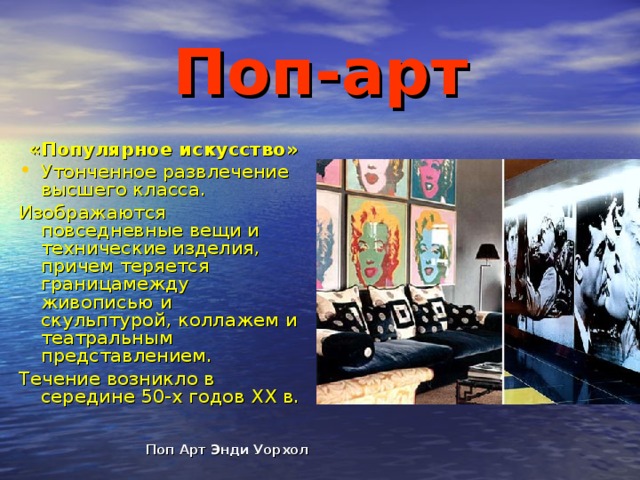 Поп-арт «Популярное искусство» Утонченное развлечение высшего класса. Изображаются повседневные вещи и технические изделия, причем теряется границамежду живописью и скульптурой, коллажем и театральным представлением. Течение возникло в середине 50-х годов ХХ в. Поп Арт Энди Уорхол 