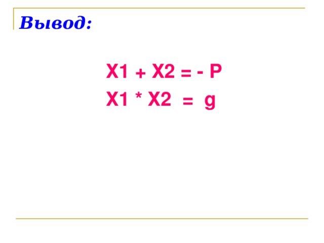 Вывод:  Х1 + Х2 = - P    Х1 * Х2  =   g   