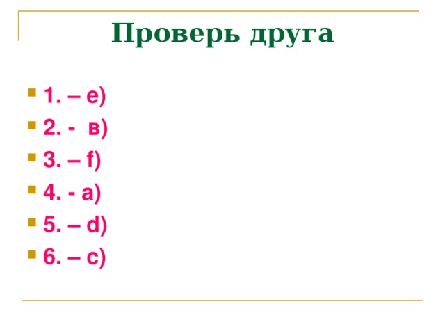 Проверь друга 1. – е) 2. - в) 3. – f) 4. - a) 5. – d) 6. – c)  