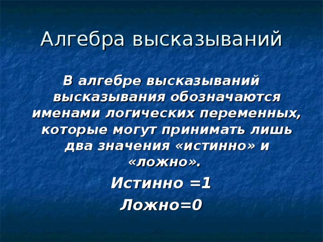 В алгебре высказываний высказывания обозначаются именами логических переменных, которые могут принимать лишь два значения «истинно» и «ложно». Истинно =1 Ложно=0  