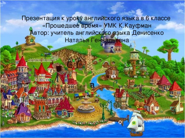Презентация к уроку английского языка в 6 классе  «Прошедшее время» УМК К.Кауфман  Автор: учитель английского языка Денисенко Наталья Геннадьевна а 