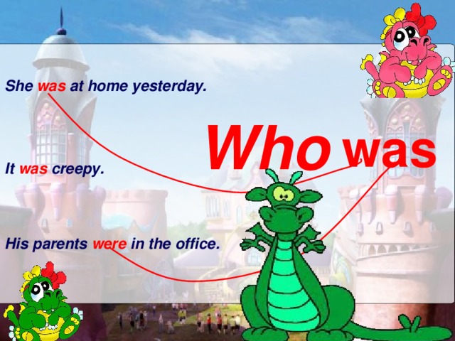 She was at home yesterday. Who was It was creepy. His parents were in the office. 