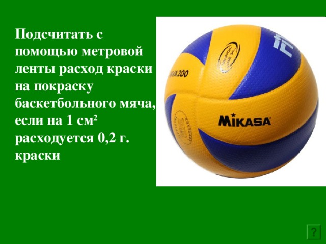 Подсчитать с помощью метровой ленты расход краски на покраску баскетбольного мяча, если на 1 см 2 расходуется 0,2 г. краски  