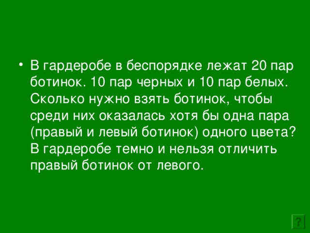 В гардеробе в беспорядке лежат 20 пар ботинок. 10 пар черных и 10 пар белых. Сколько нужно взять ботинок, чтобы среди них оказалась хотя бы одна пара (правый и левый ботинок) одного цвета? В гардеробе темно и нельзя отличить правый ботинок от левого. 