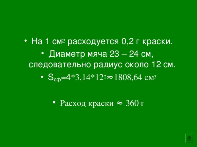 На 1 см 2 расходуется 0,2 г краски. Диаметр мяча 23 – 24 см, следовательно радиус около 12 см. S сф =4 *3,14*12 2 ≈1808,64 см 3 Расход краски ≈ 360 г 