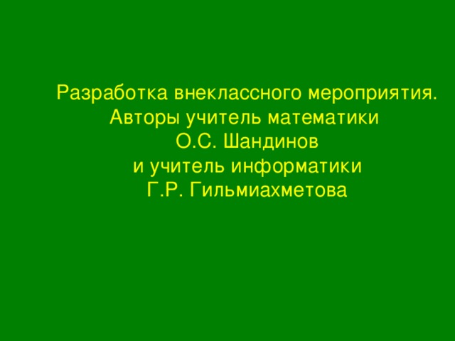 Разработка внеклассного мероприятия.  Авторы учитель математики  О.С. Шандинов  и учитель информатики  Г.Р. Гильмиахметова   